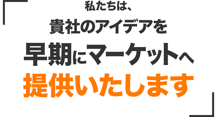 私たちは、貴社のアイデアを早期にマーケットへ提供いたします